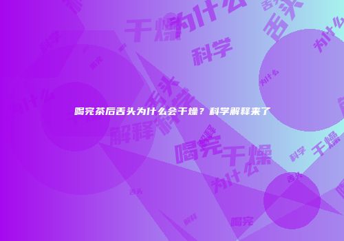 喝完茶后舌头为什么会干燥？科学解释来了