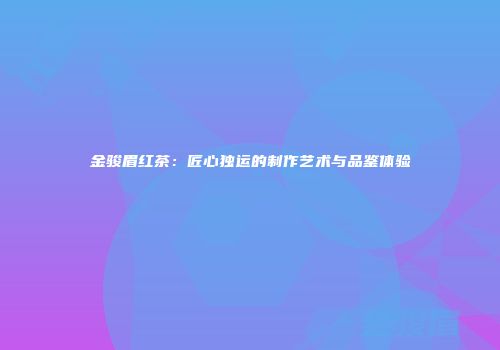 金骏眉红茶：匠心独运的制作艺术与品鉴体验