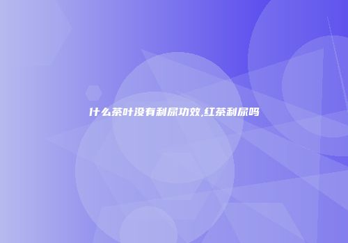 什么茶叶没有利尿功效,红茶利尿吗