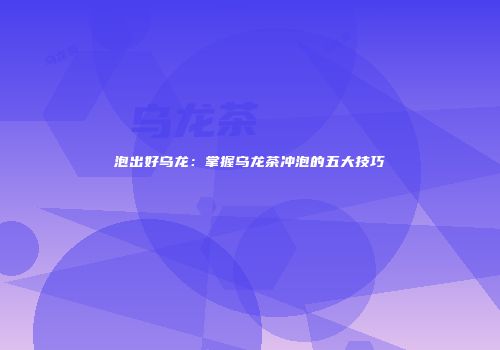 泡出好乌龙：掌握乌龙茶冲泡的五大技巧