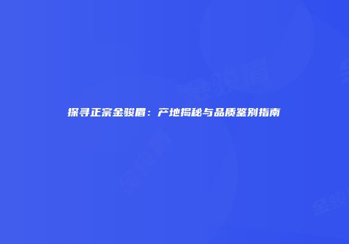 探寻正宗金骏眉：产地揭秘与品质鉴别指南