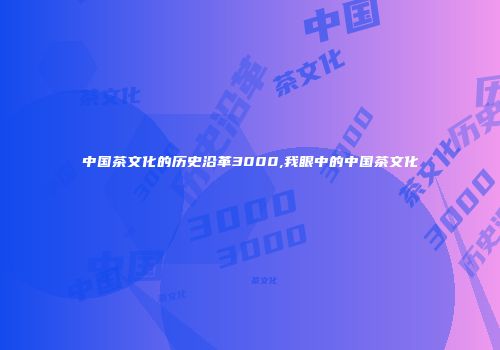 中国茶文化的历史沿革3000,我眼中的中国茶文化