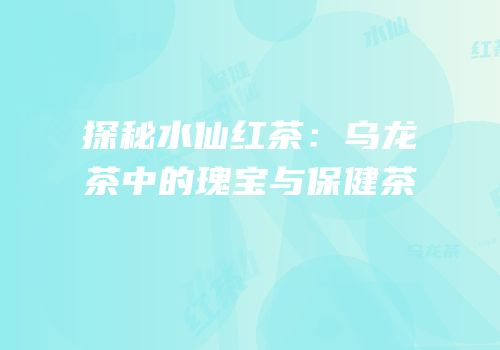 探秘水仙红茶：乌龙茶中的瑰宝与保健茶