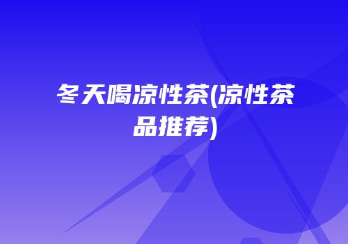 冬天喝凉性茶(凉性茶品推荐)