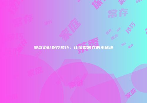家庭茶叶保存技巧：让茶香常存的小秘诀