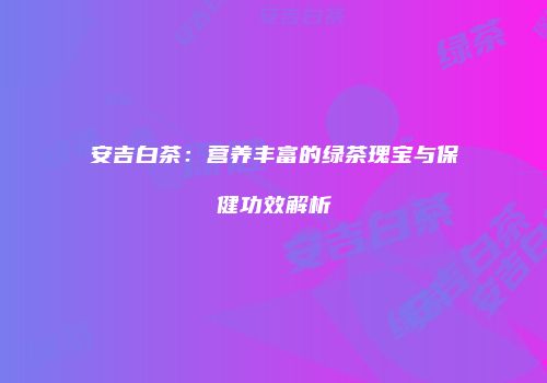 安吉白茶：营养丰富的绿茶瑰宝与保健功效解析