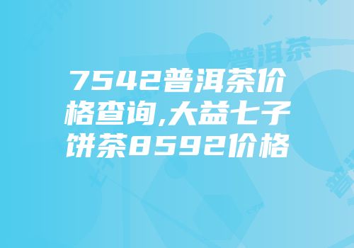 7542普洱茶价格查询,大益七子饼茶8592价格