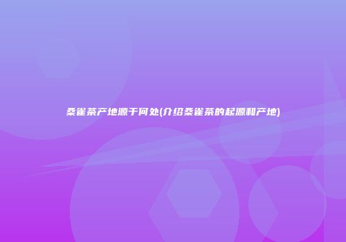 桑雀茶产地源于何处(介绍桑雀茶的起源和产地)