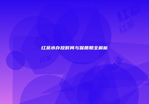 红茶水存放时间与保质期全解析