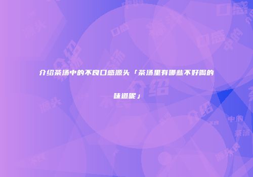 介绍茶汤中的不良口感源头「茶汤里有哪些不好喝的味道呢」