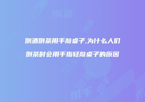 倒酒倒茶用手敲桌子,为什么人们倒茶时会用手指轻敲桌子的原因
