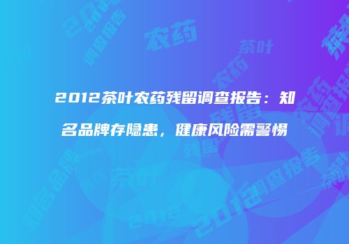 2012茶叶农药残留调查报告：知名品牌存隐患，健康风险需警惕