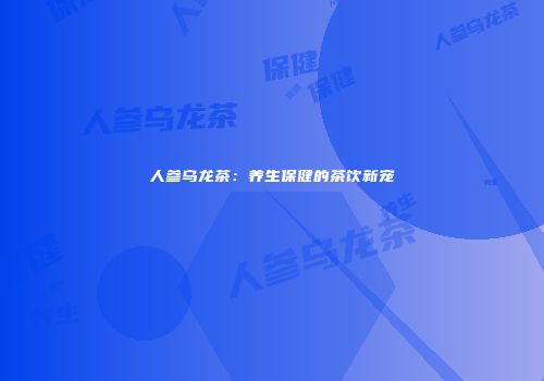人参乌龙茶：养生保健的茶饮新宠