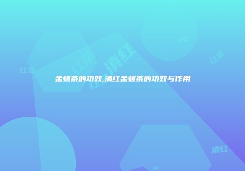 金螺茶的功效,滇红金螺茶的功效与作用