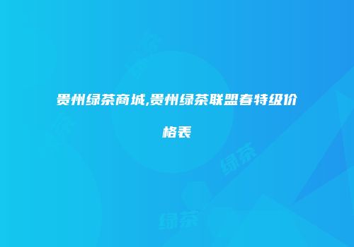 贵州绿茶商城,贵州绿茶联盟春特级价格表