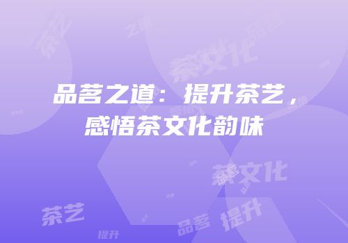 品茗之道：提升茶艺，感悟茶文化韵味