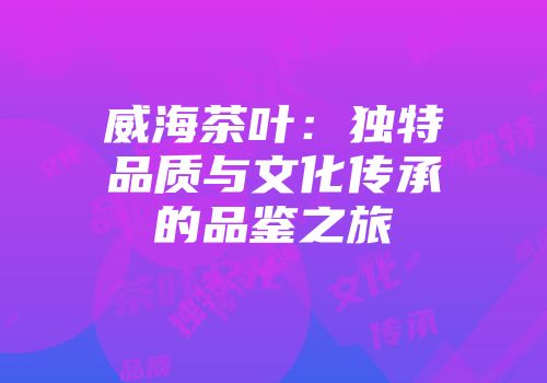 威海茶叶：独特品质与文化传承的品鉴之旅