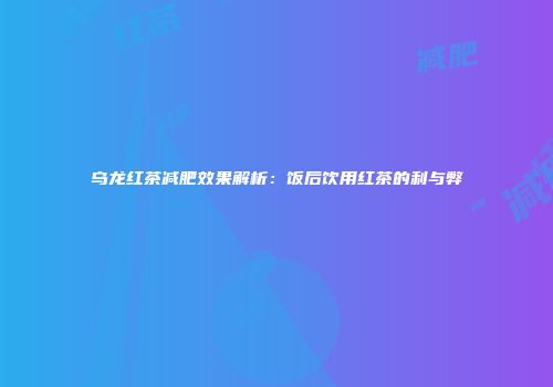 乌龙红茶减肥效果解析：饭后饮用红茶的利与弊