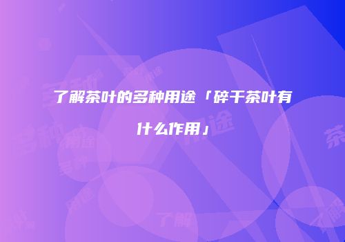 了解茶叶的多种用途「碎干茶叶有什么作用」