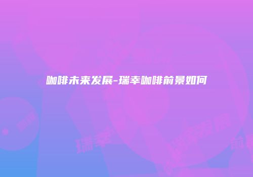 咖啡未来发展-瑞幸咖啡前景如何