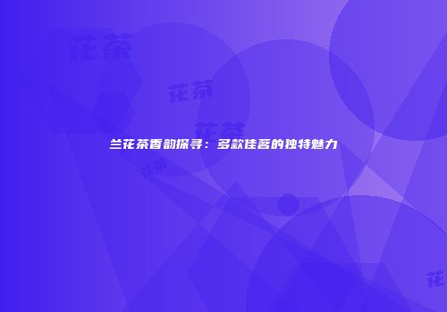 兰花茶香韵探寻：多款佳茗的独特魅力