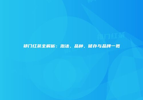 祁门红茶全解析：泡法、品种、储存与品牌一览