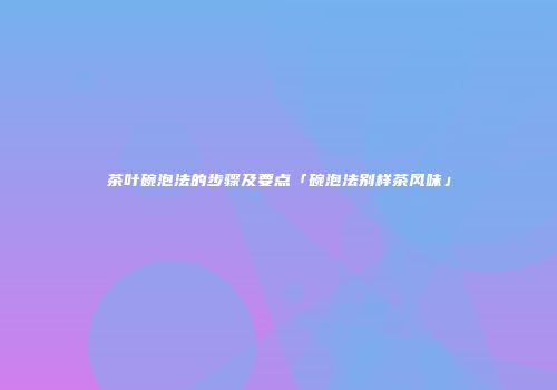 茶叶碗泡法的步骤及要点「碗泡法别样茶风味」