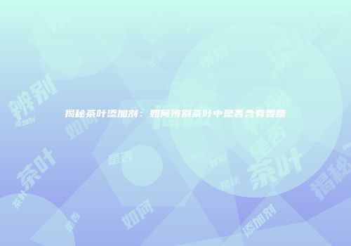 揭秘茶叶添加剂：如何辨别茶叶中是否含有香精