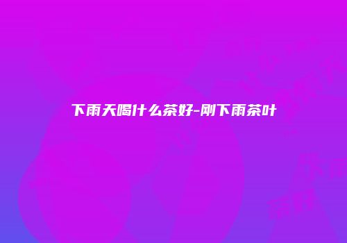 下雨天喝什么茶好-刚下雨茶叶