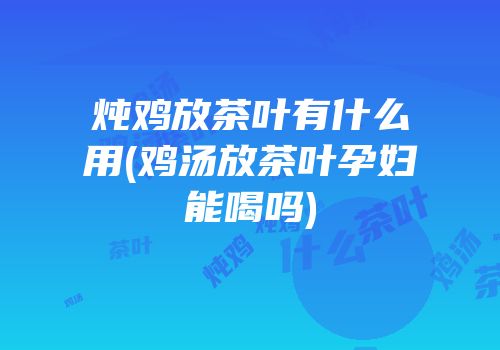 炖鸡放茶叶有什么用(鸡汤放茶叶孕妇能喝吗)