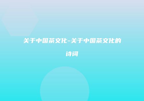 关于中国茶文化-关于中国茶文化的诗词