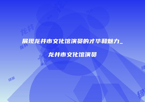 展现龙井市文化馆演员的才华和魅力_龙井市文化馆演员