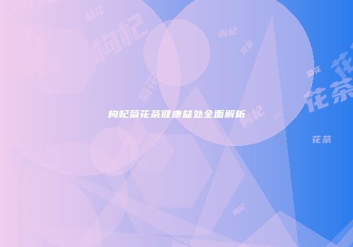 枸杞菊花茶健康益处全面解析