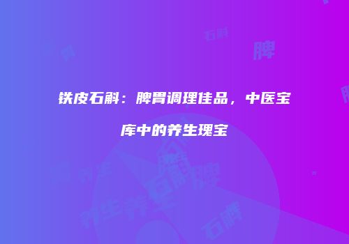 铁皮石斛：脾胃调理佳品，中医宝库中的养生瑰宝