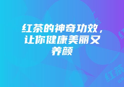 红茶的神奇功效，让你健康美丽又养颜