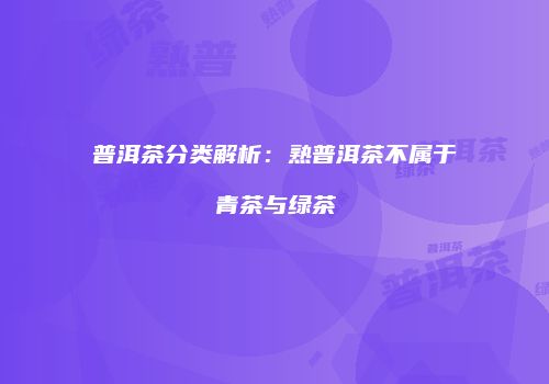 普洱茶分类解析：熟普洱茶不属于青茶与绿茶