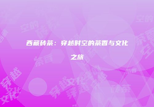 西藏砖茶：穿越时空的茶香与文化之旅
