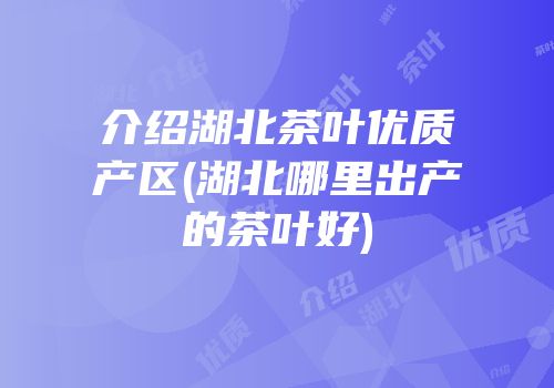 介绍湖北茶叶优质产区(湖北哪里出产的茶叶好)