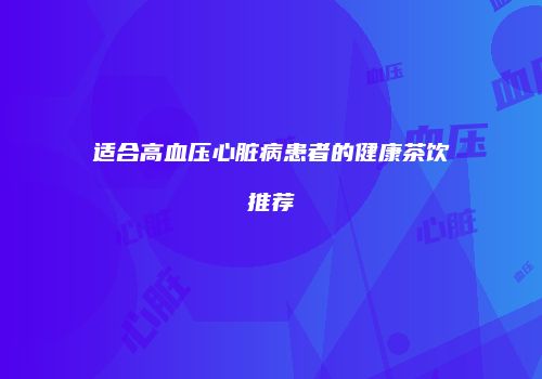 适合高血压心脏病患者的健康茶饮推荐
