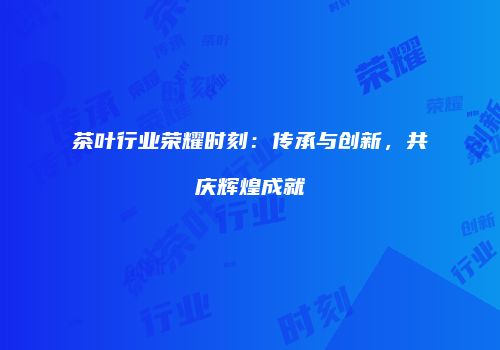 茶叶行业荣耀时刻：传承与创新，共庆辉煌成就