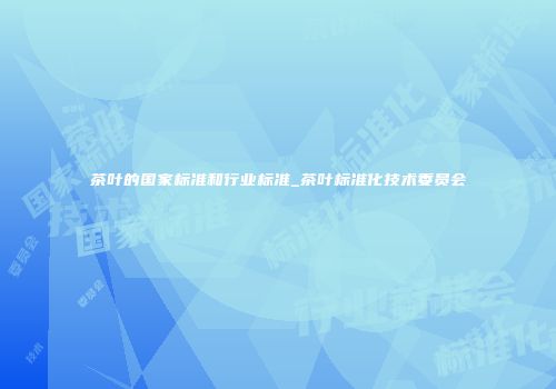 茶叶的国家标准和行业标准_茶叶标准化技术委员会