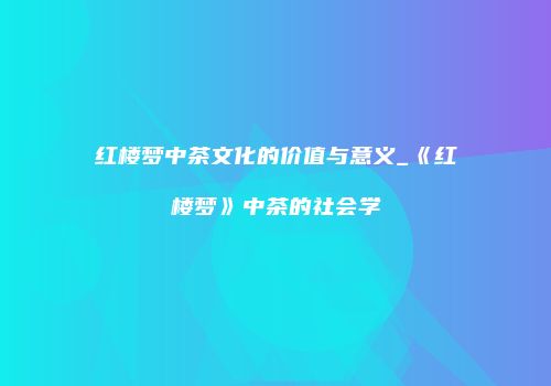 红楼梦中茶文化的价值与意义_《红楼梦》中茶的社会学