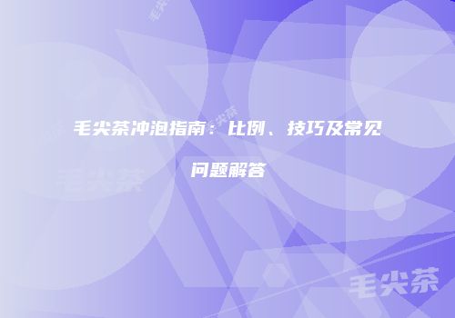 毛尖茶冲泡指南：比例、技巧及常见问题解答