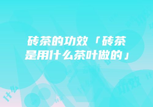 砖茶的功效「砖茶是用什么茶叶做的」