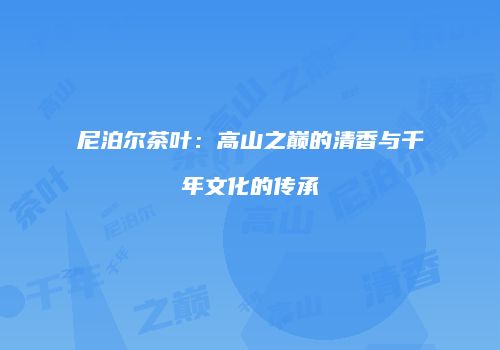 尼泊尔茶叶：高山之巅的清香与千年文化的传承