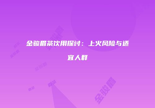 金骏眉茶饮用探讨：上火风险与适宜人群