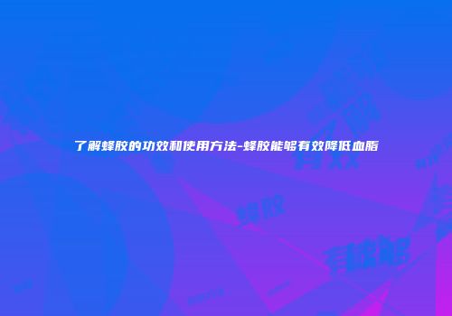 了解蜂胶的功效和使用方法-蜂胶能够有效降低血脂