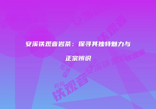 安溪铁观音岩茶：探寻其独特魅力与正宗辨识