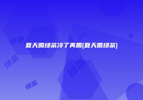 夏天喝绿茶冷了再喝(夏天喝绿茶)