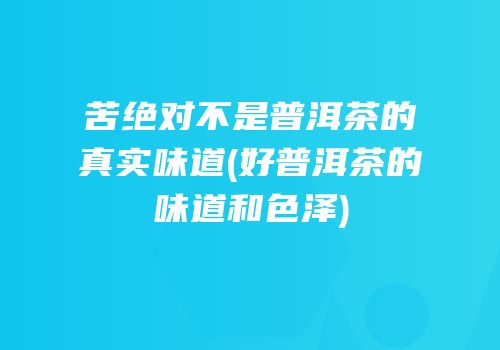 苦绝对不是普洱茶的真实味道(好普洱茶的味道和色泽)